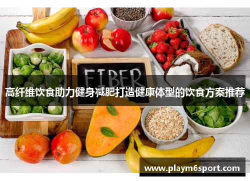 高纤维饮食助力健身减肥打造健康体型的饮食方案推荐